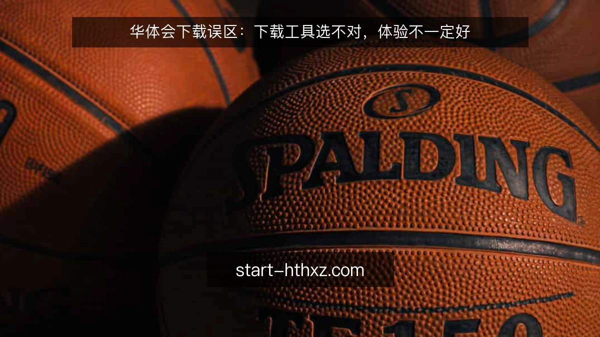华体会下载误区:下载工具选不对,体验不一定好