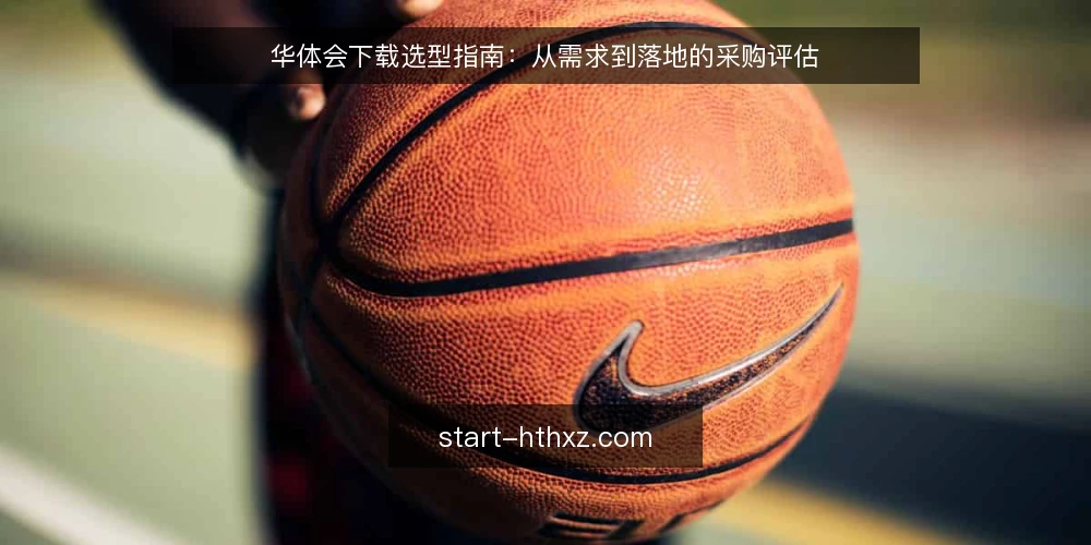 华体会下载选型指南:从需求到落地的采购评估 — 明确下载需求与使用场景 配图