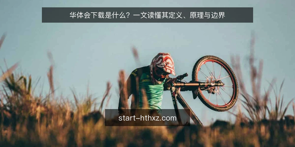 华体会下载是什么?一文读懂其定义、原理与边界 — 基线:先厘清华体会下载的定义 配图