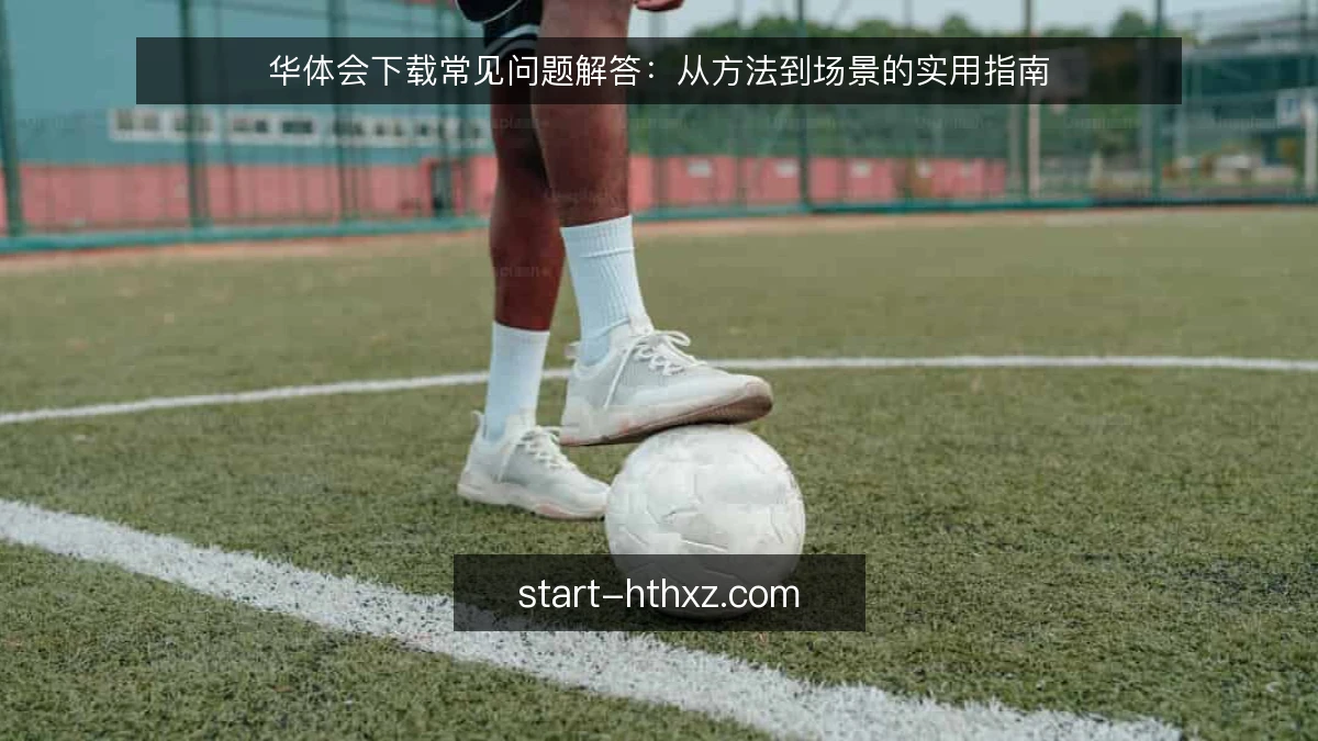 华体会下载常见问题解答:从方法到场景的实用指南