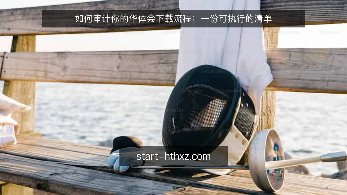 如何审计你的华体会下载流程:一份可执行的清单