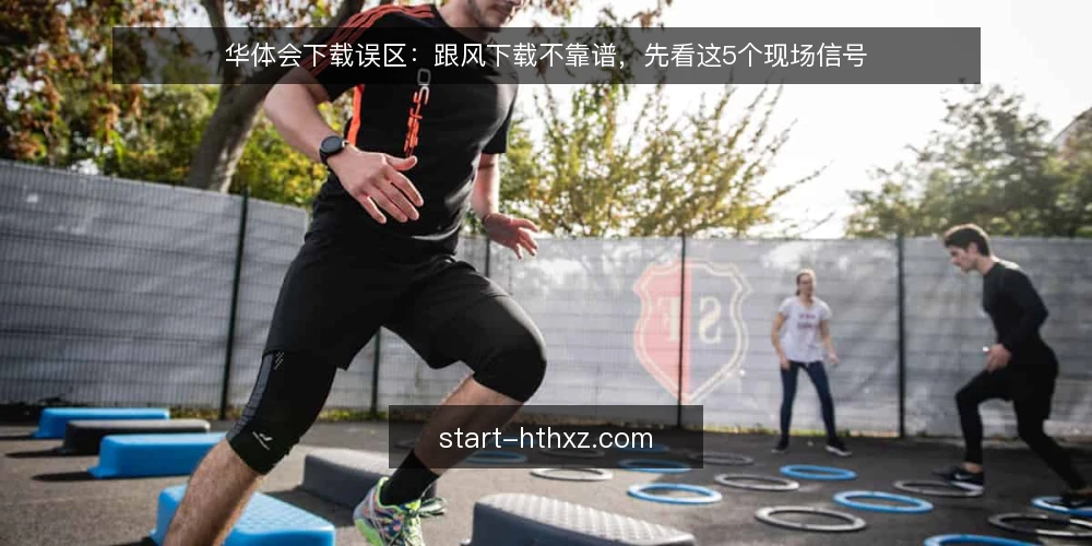 华体会下载误区:跟风下载不靠谱,先看这5个现场信号 — 误区:下载越新越好,版本号高就放心 配图