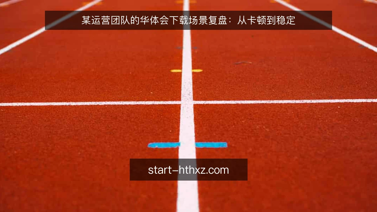 某运营团队的华体会下载场景复盘：从卡顿到稳定