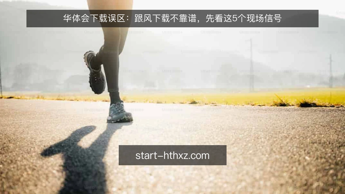 华体会下载误区：跟风下载不靠谱，先看这5个现场信号
