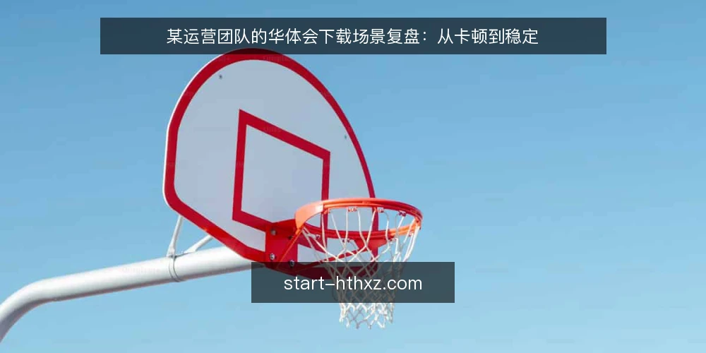 某运营团队的华体会下载场景复盘：从卡顿到稳定 — 现场：下载任务堆积，团队陷入被动 配图