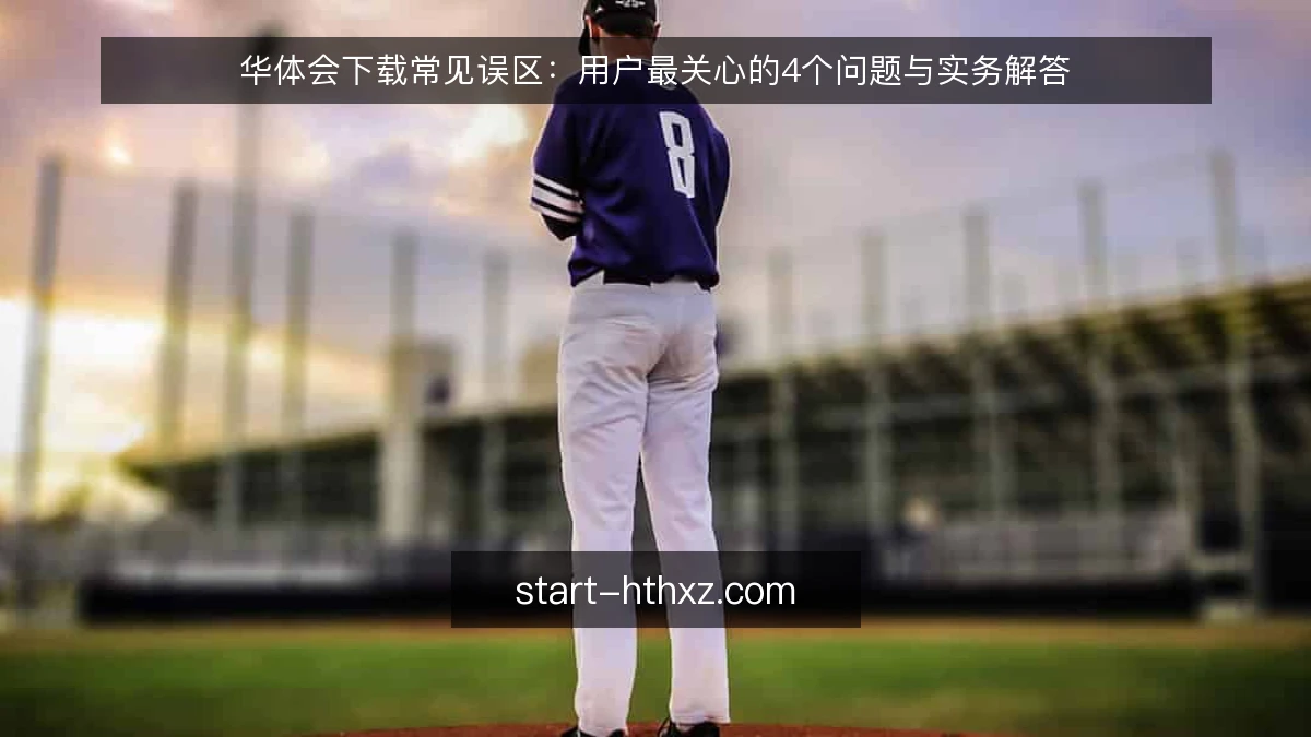 华体会下载常见误区：用户最关心的4个问题与实务解答