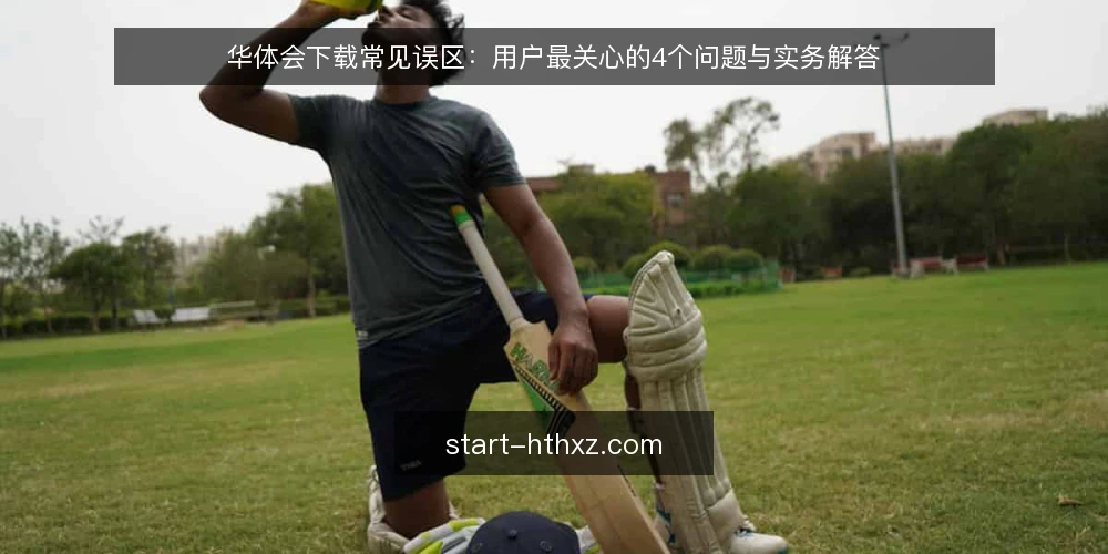 华体会下载常见误区：用户最关心的4个问题与实务解答 — 华体会下载前，先厘清这些高频疑问 配图