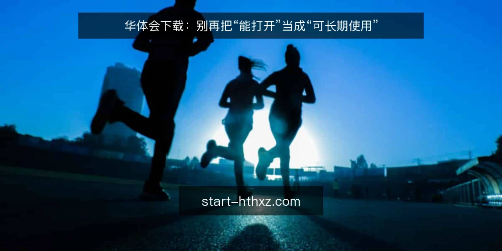 华体会下载：别再把“能打开”当成“可长期使用” — 先立一个判断：能打开不等于可长期使用 配图