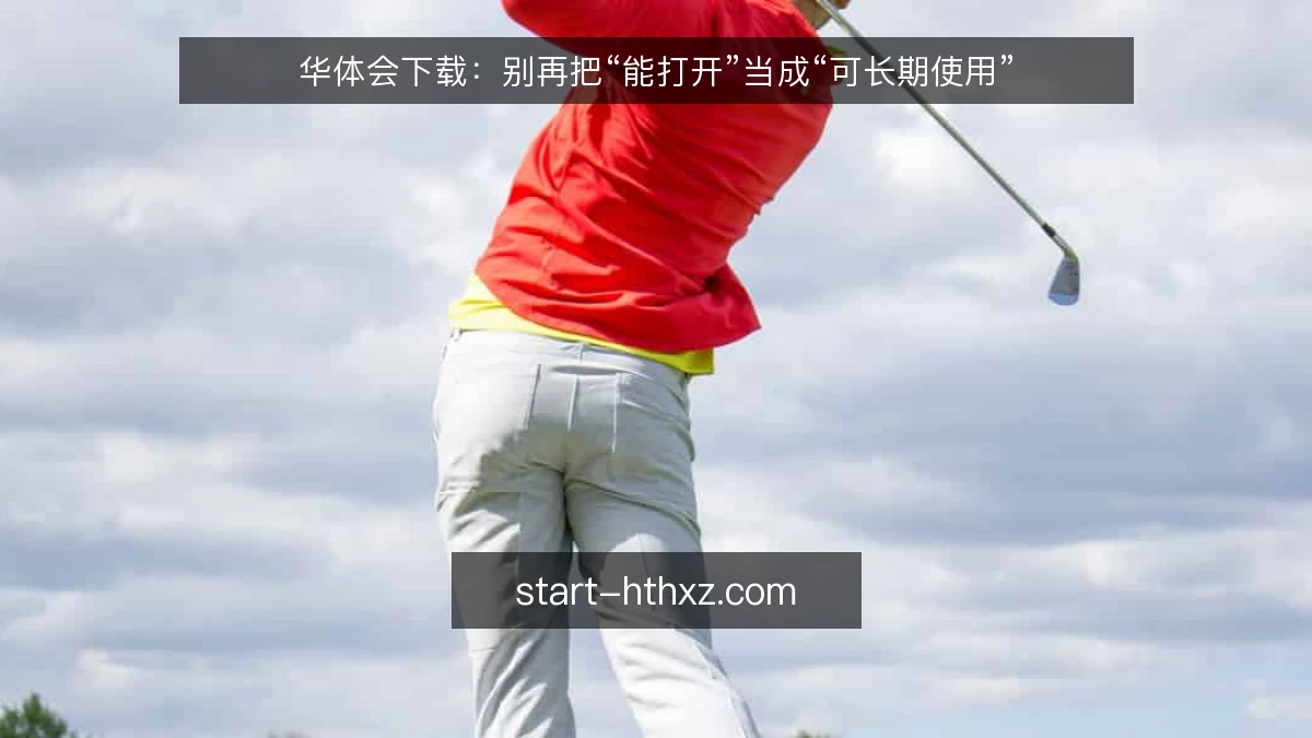 华体会下载：别再把“能打开”当成“可长期使用”